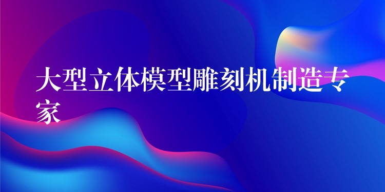 大型立体模型雕刻机制造专家