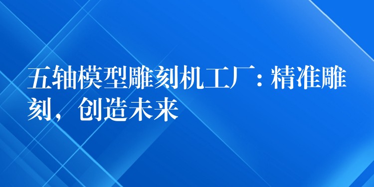 五轴模型雕刻机工厂: 精准雕刻，创造未来