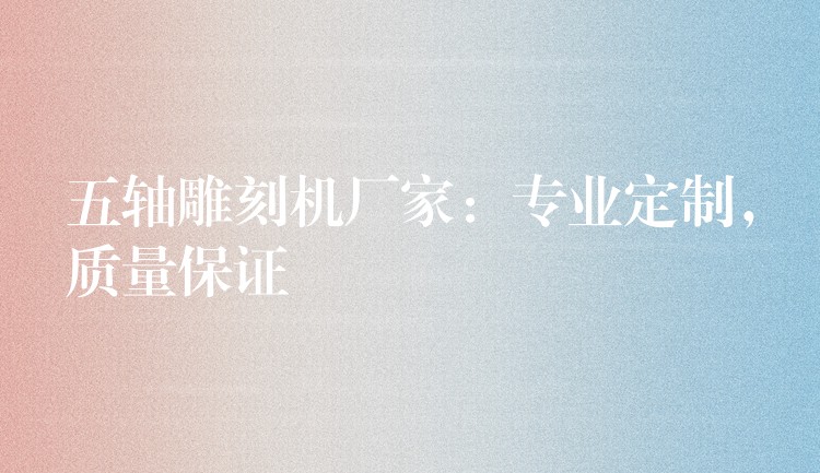 五轴雕刻机厂家：专业定制，质量保证