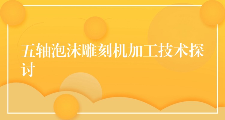 五轴泡沫雕刻机加工技术探讨