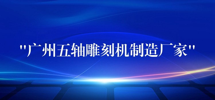 “广州五轴雕刻机制造厂家”