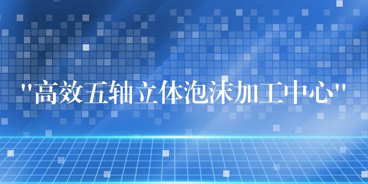 “高效五轴立体泡沫加工中心”