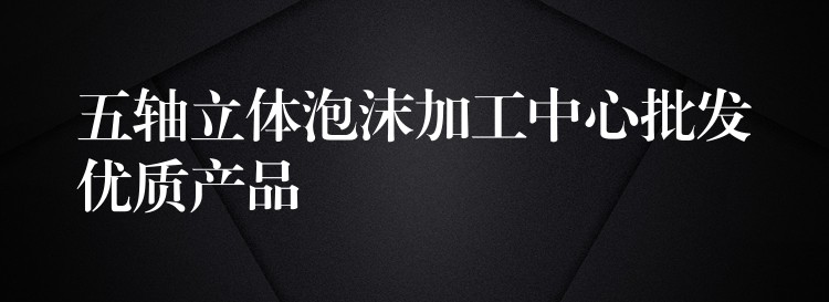 五轴立体泡沫加工中心批发优质产品