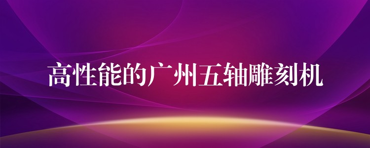 高性能的广州五轴雕刻机