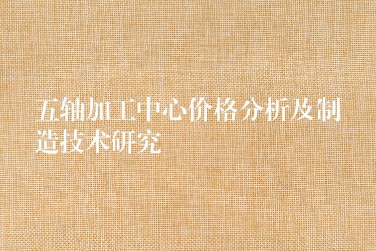 五轴加工中心价格分析及制造技术研究