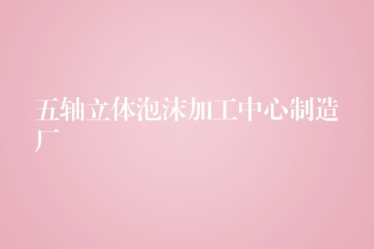 五轴立体泡沫加工中心制造厂