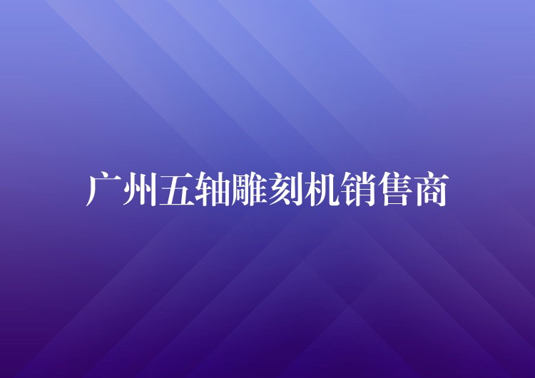 广州五轴雕刻机销售商