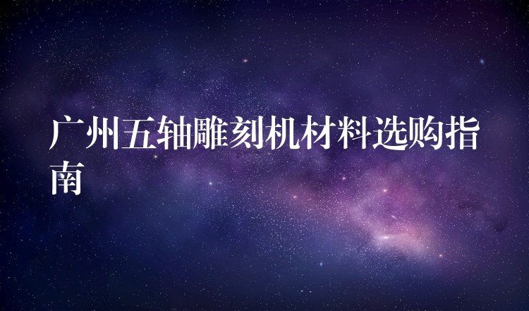 广州五轴雕刻机材料选购指南