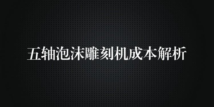 五轴泡沫雕刻机成本解析