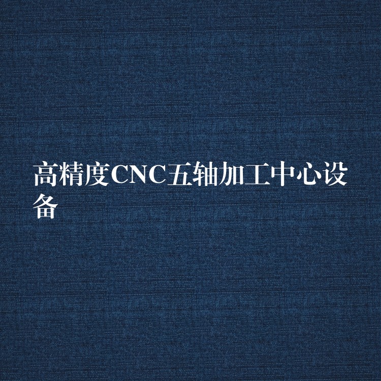 高精度CNC五轴加工中心设备