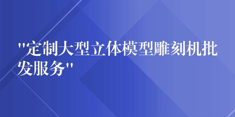 “定制大型立体模型雕刻机批发服务”