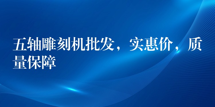 五轴雕刻机批发，实惠价，质量保障