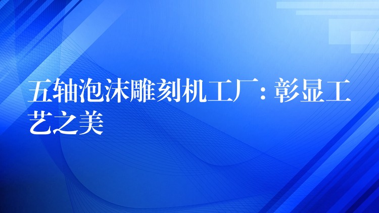 五轴泡沫雕刻机工厂: 彰显工艺之美