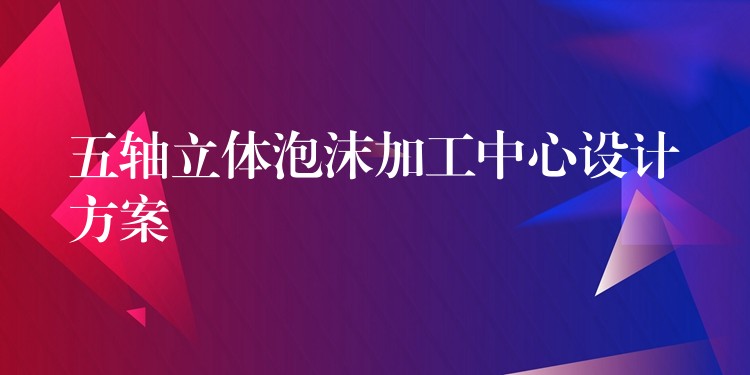 五轴立体泡沫加工中心设计方案
