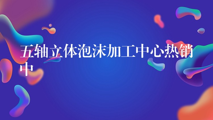 五轴立体泡沫加工中心热销中