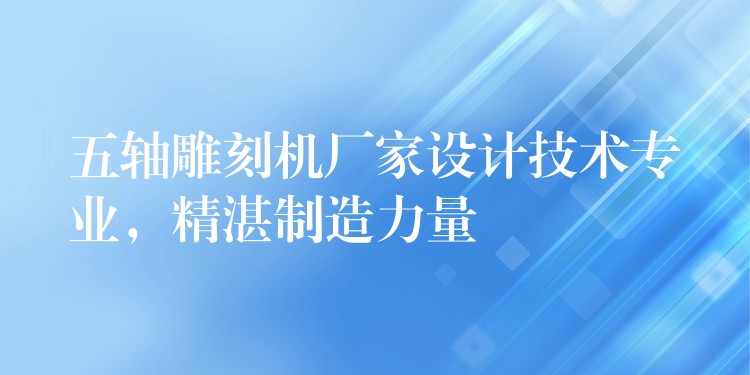 五轴雕刻机厂家设计技术专业，精湛制造力量