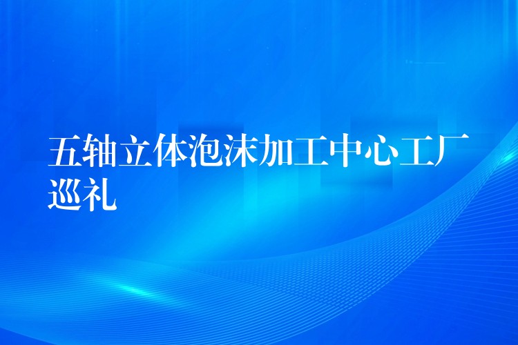 五轴立体泡沫加工中心工厂巡礼