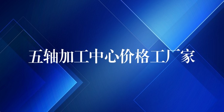 五轴加工中心价格工厂家