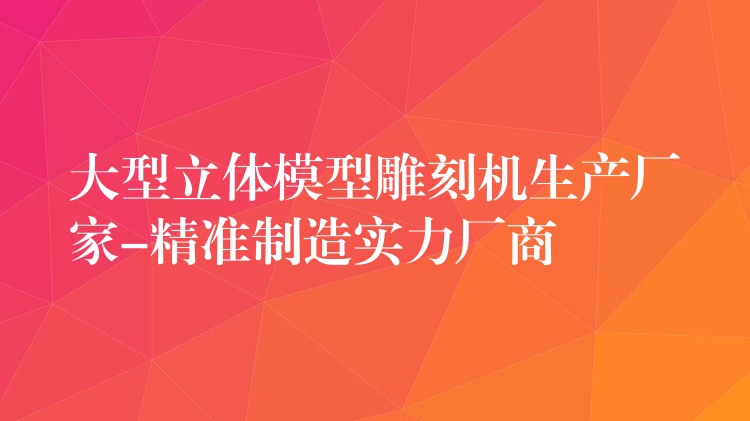 大型立体模型雕刻机生产厂家-精准制造实力厂商
