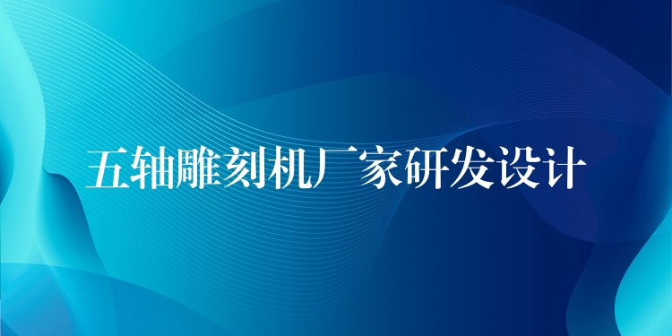 五轴雕刻机厂家研发设计
