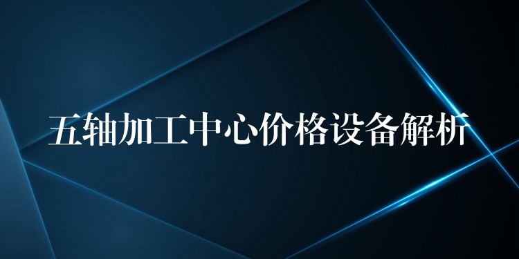 五轴加工中心价格设备解析