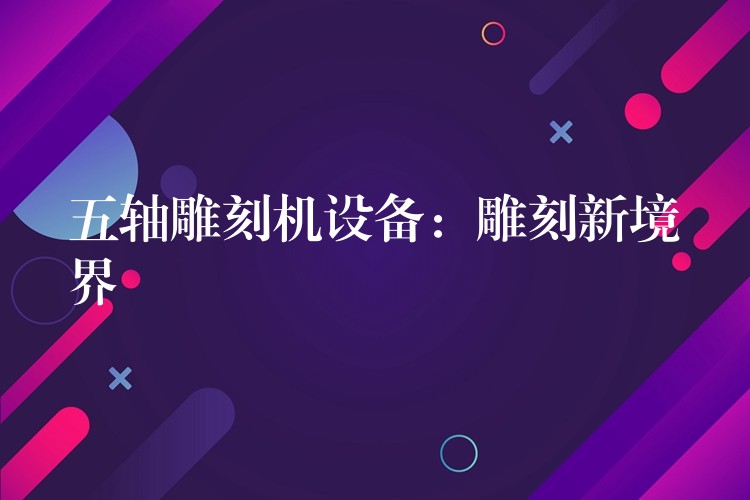 五轴雕刻机设备：雕刻新境界