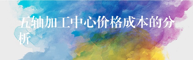 五轴加工中心价格成本的分析