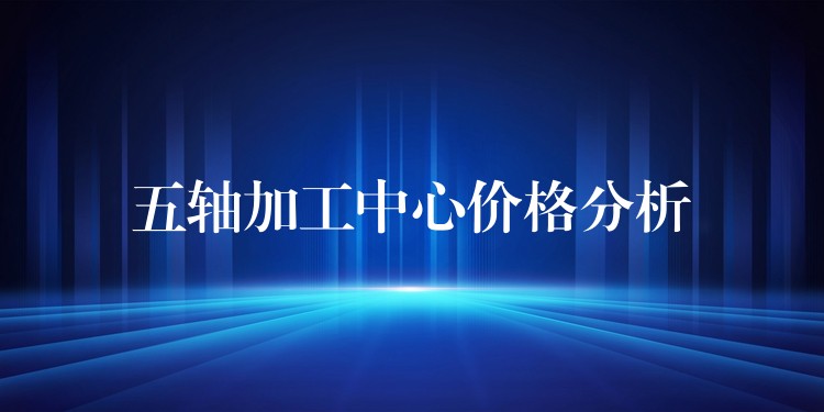五轴加工中心价格分析