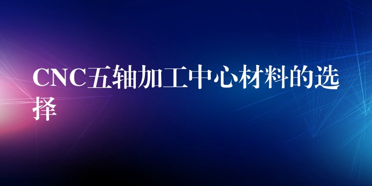 CNC五轴加工中心材料的选择