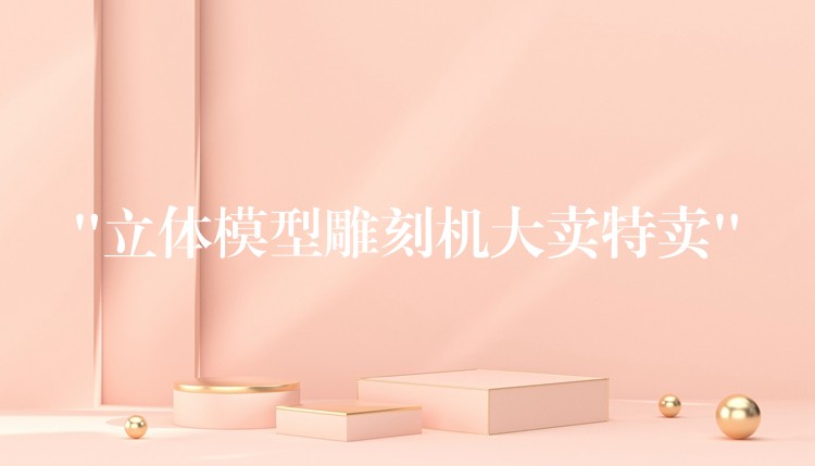 “立体模型雕刻机大卖特卖”