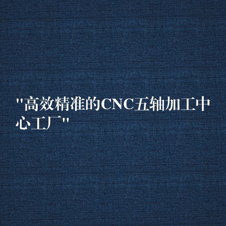 “高效精准的CNC五轴加工中心工厂”