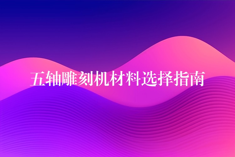 五轴雕刻机材料选择指南