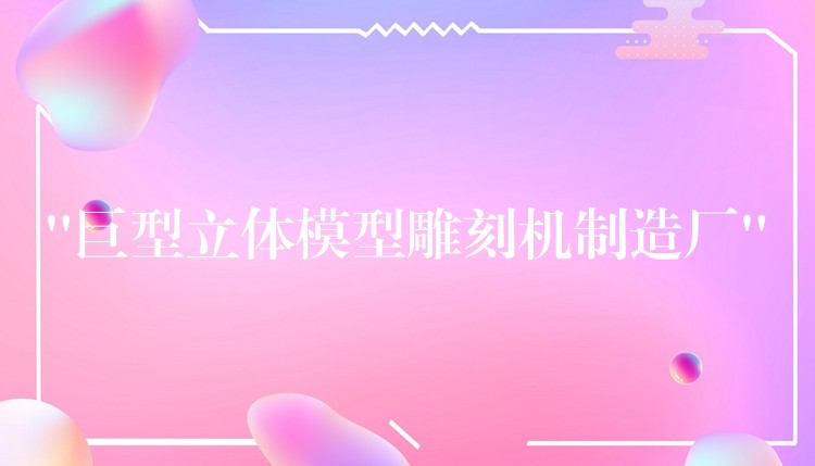 “巨型立体模型雕刻机制造厂”