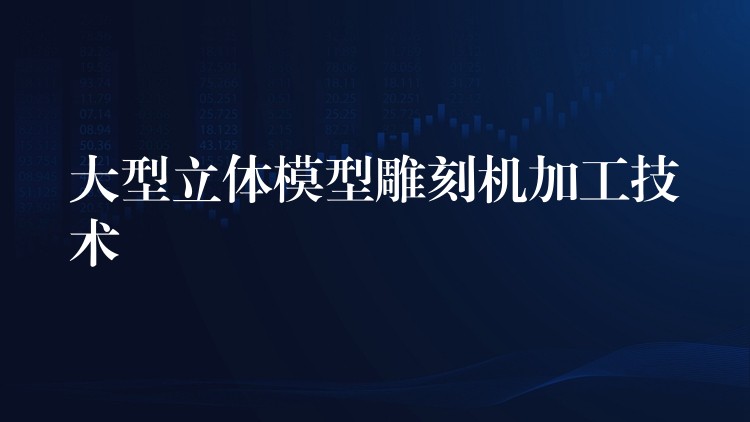 大型立体模型雕刻机加工技术