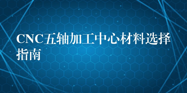 CNC五轴加工中心材料选择指南