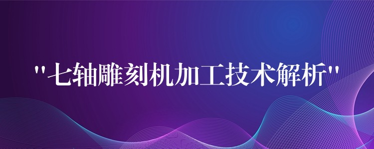 “七轴雕刻机加工技术解析”