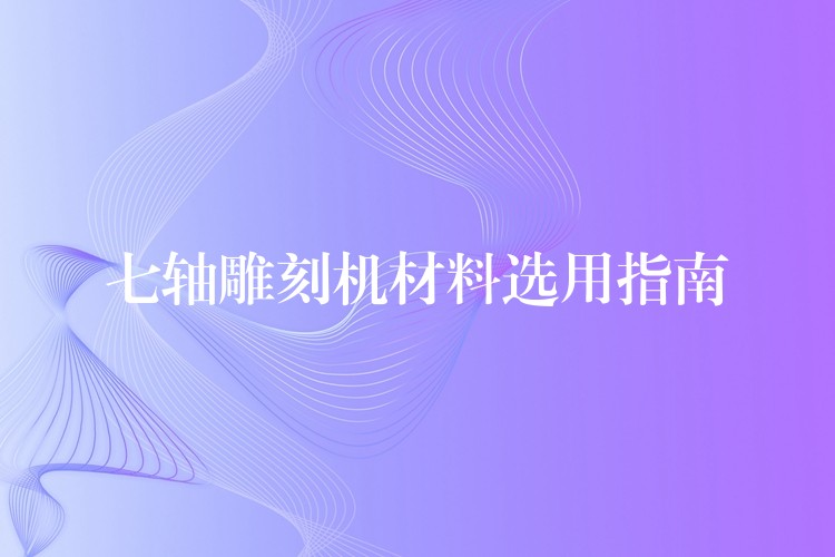 七轴雕刻机材料选用指南