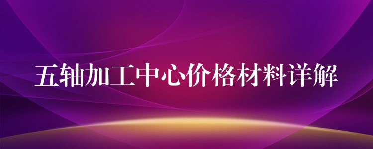 五轴加工中心价格材料详解