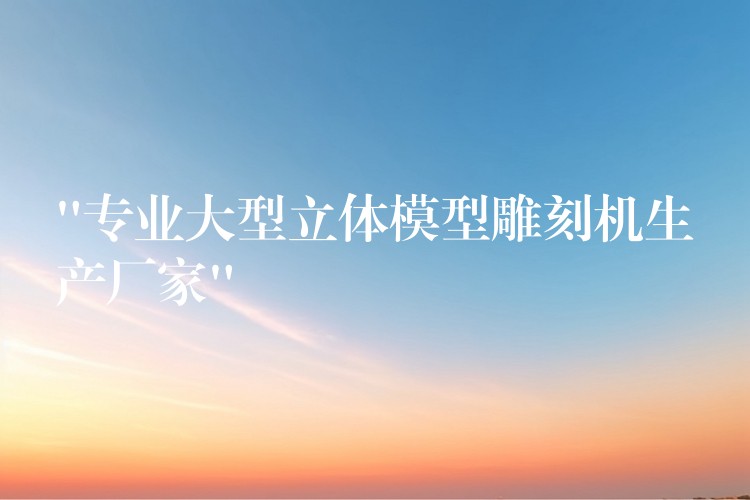 “专业大型立体模型雕刻机生产厂家”