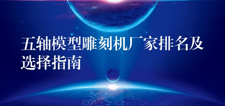 五轴模型雕刻机厂家排名及选择指南