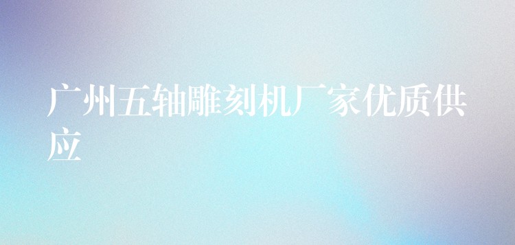 广州五轴雕刻机厂家优质供应
