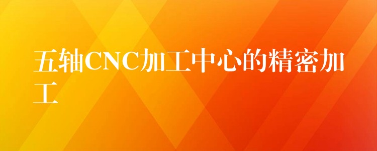 五轴CNC加工中心的精密加工