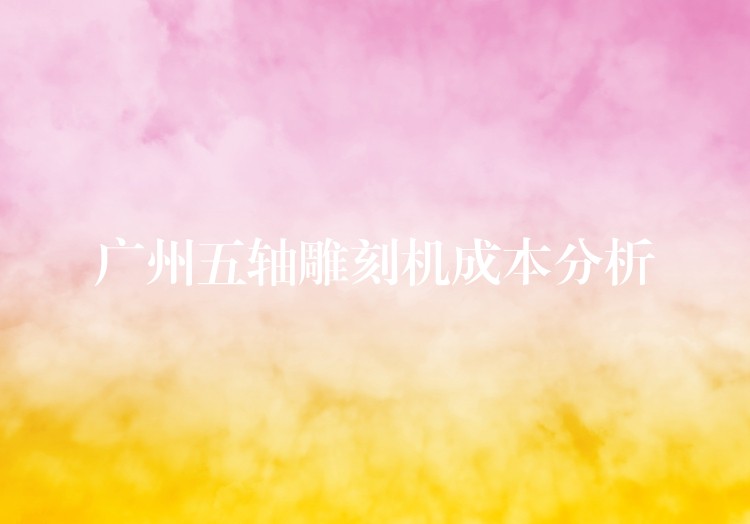 广州五轴雕刻机成本分析