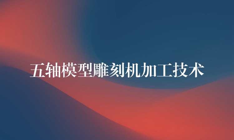 五轴模型雕刻机加工技术