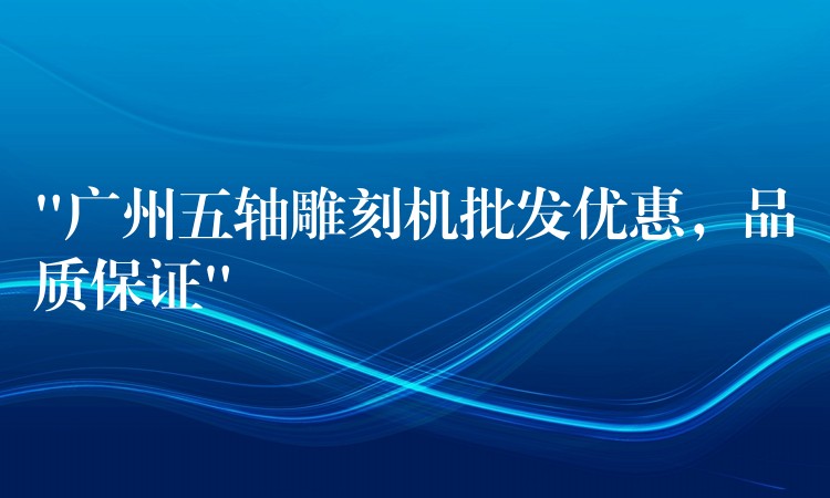 “广州五轴雕刻机批发优惠，品质保证”