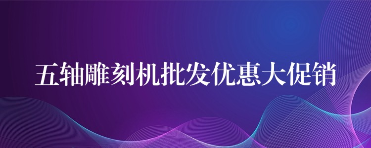 五轴雕刻机批发优惠大促销