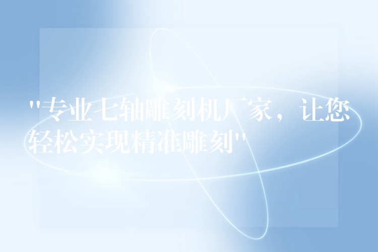 “专业七轴雕刻机厂家，让您轻松实现精准雕刻”