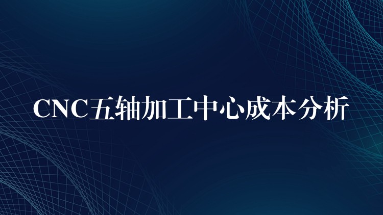CNC五轴加工中心成本分析