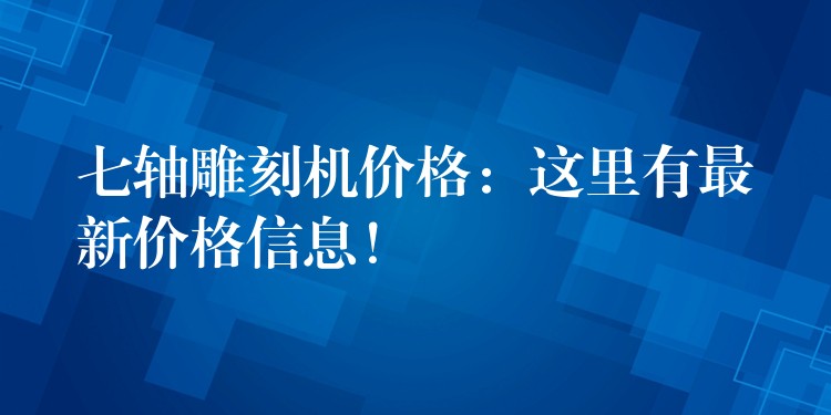 七轴雕刻机价格：这里有最新价格信息！