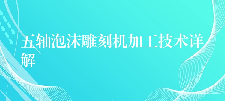 五轴泡沫雕刻机加工技术详解